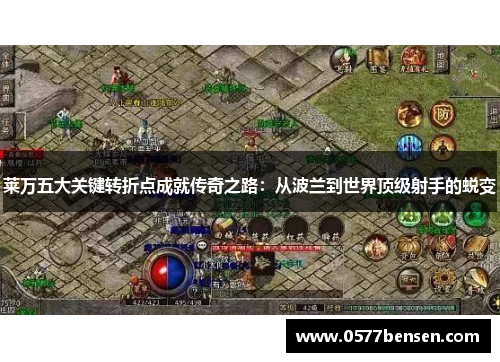 莱万五大关键转折点成就传奇之路：从波兰到世界顶级射手的蜕变