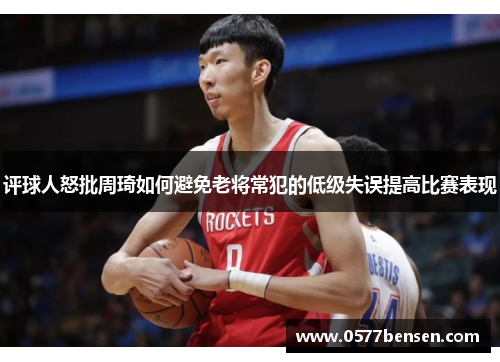 评球人怒批周琦如何避免老将常犯的低级失误提高比赛表现