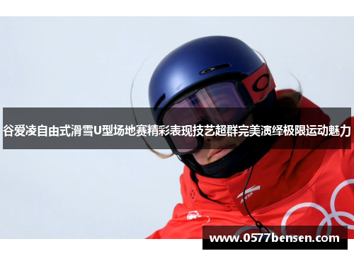 谷爱凌自由式滑雪U型场地赛精彩表现技艺超群完美演绎极限运动魅力
