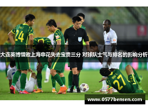 大连英博惜败上海申花失去宝贵三分 对球队士气与排名的影响分析