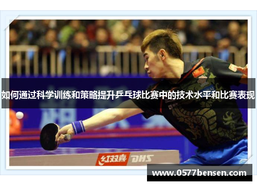 如何通过科学训练和策略提升乒乓球比赛中的技术水平和比赛表现