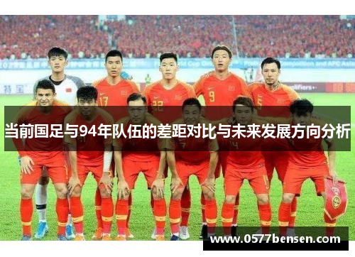 当前国足与94年队伍的差距对比与未来发展方向分析