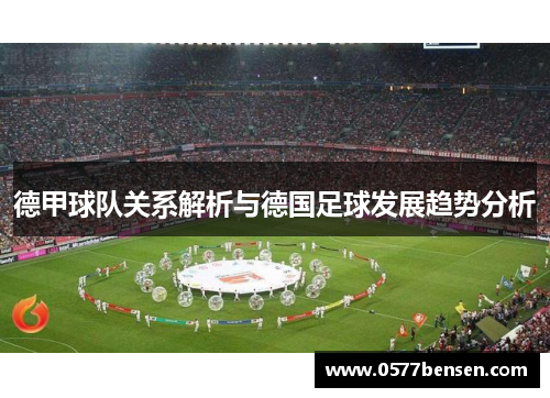 德甲球队关系解析与德国足球发展趋势分析