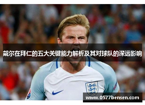 戴尔在拜仁的五大关键能力解析及其对球队的深远影响