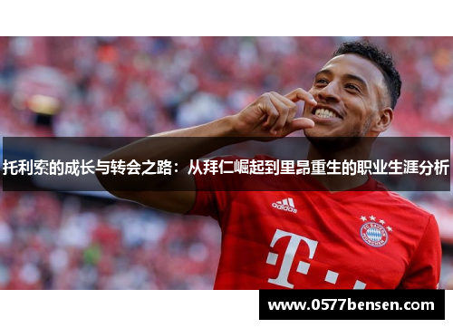 托利索的成长与转会之路:从拜仁崛起到里昂重生的职业生涯分析 托利索的成长与转会之路:从拜仁崛起到里昂重生的职业生涯分析