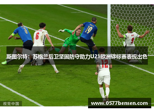 斯图尔特:苏格兰后卫坚固防守助力U21欧洲锦标赛表现出色 斯图尔特:苏格兰后卫坚固防守助力U21欧洲锦标赛表现出色