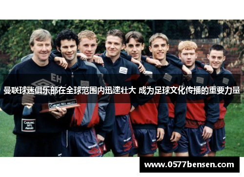 曼联球迷俱乐部在全球范围内迅速壮大 成为足球文化传播的重要力量 曼联球迷俱乐部在全球范围内迅速壮大 成为足球文化传播的重要力量