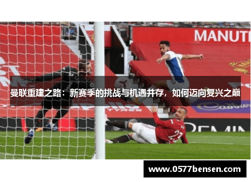 曼联重建之路:新赛季的挑战与机遇并存,如何迈向复兴之巅 曼联重建之路:新赛季的挑战与机遇并存,如何迈向复兴之巅