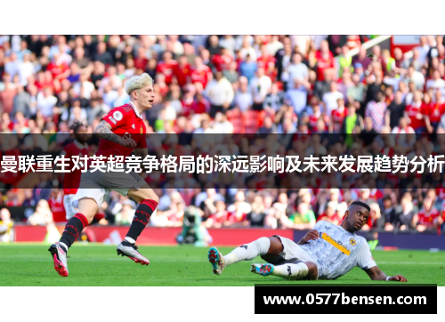 曼联重生对英超竞争格局的深远影响及未来发展趋势分析 曼联重生对英超竞争格局的深远影响及未来发展趋势分析