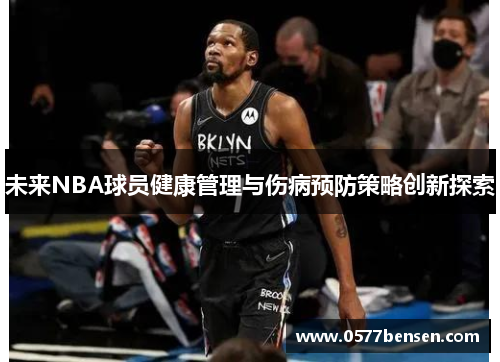 未来NBA球员健康管理与伤病预防策略创新探索 未来NBA球员健康管理与伤病预防策略创新探索
