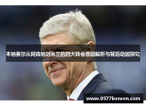 本纳赛尔从阿森纳到米兰的四大转会原因解析与背后动因探究