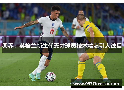 桑乔：英格兰新生代天才球员技术精湛引人注目
