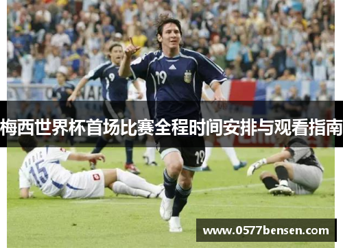 梅西世界杯首场比赛全程时间安排与观看指南 梅西世界杯首场比赛全程时间安排与观看指南